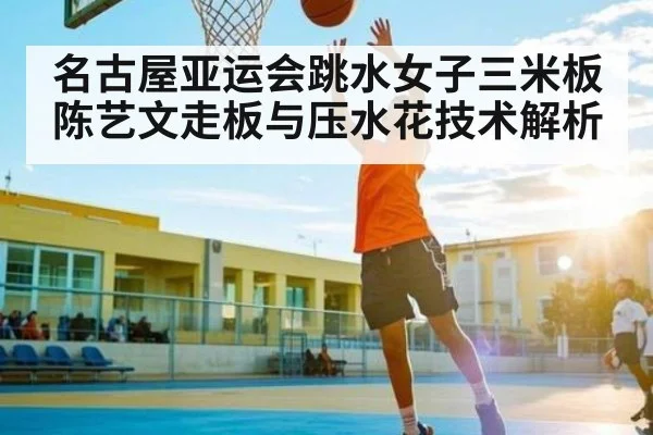 名古屋亚运会跳水女子三米板陈艺文走板与压水花技术解析